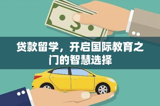 西峡贷款留学，开启国际教育之门的智慧选择
