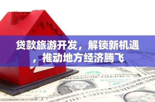 开化贷款旅游开发，解锁新机遇，推动地方经济腾飞