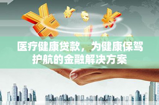 黄岛医疗健康贷款，为健康保驾护航的金融解决方案